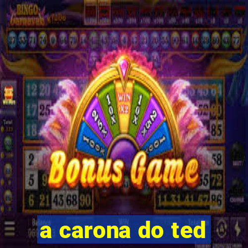 a carona do ted